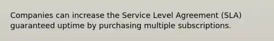 Companies can increase the Service Level Agreement (SLA) guaranteed uptime by purchasing multiple subscriptions.