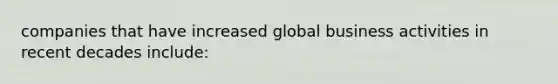 companies that have increased global business activities in recent decades include: