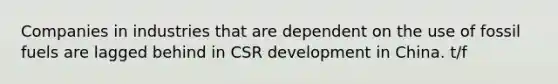 Companies in industries that are dependent on the use of fossil fuels are lagged behind in CSR development in China. t/f