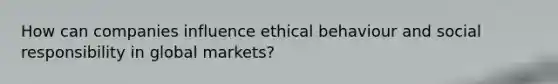 How can companies influence ethical behaviour and social responsibility in global markets?