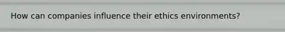 How can companies influence their ethics environments?