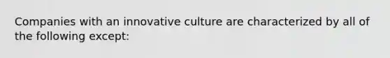 Companies with an innovative culture are characterized by all of the following except: