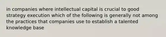 in companies where intellectual capital is crucial to good strategy execution which of the following is generally not among the practices that companies use to establish a talented knowledge base