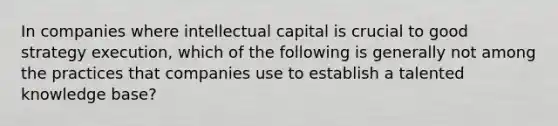 In companies where intellectual capital is crucial to good strategy execution, which of the following is generally not among the practices that companies use to establish a talented knowledge base?