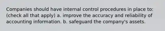 Companies should have internal control procedures in place to: (check all that apply) a. improve the accuracy and reliability of accounting information. b. safeguard the company's assets.