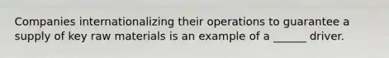 Companies internationalizing their operations to guarantee a supply of key raw materials is an example of a ______ driver.