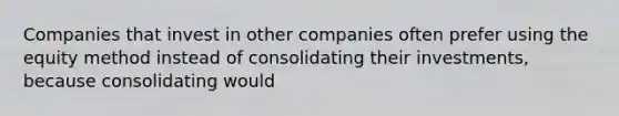 Companies that invest in other companies often prefer using the equity method instead of consolidating their investments, because consolidating would