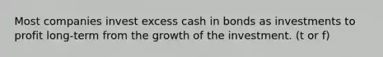 Most companies invest excess cash in bonds as investments to profit long-term from the growth of the investment. (t or f)