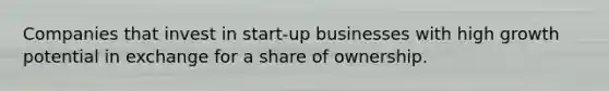 Companies that invest in start-up businesses with high growth potential in exchange for a share of ownership.