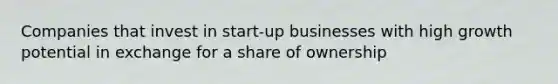 Companies that invest in start-up businesses with high growth potential in exchange for a share of ownership