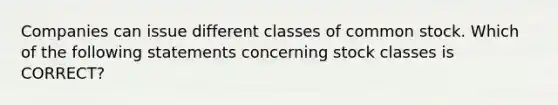 Companies can issue different classes of common stock. Which of the following statements concerning stock classes is CORRECT?