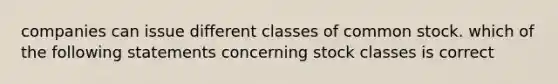 companies can issue different classes of common stock. which of the following statements concerning stock classes is correct