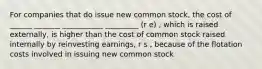 For companies that do issue new common stock, the cost of ______ _______ ___________ _________ (r e) , which is raised externally, is higher than the cost of common stock raised internally by reinvesting earnings, r s , because of the flotation costs involved in issuing new common stock