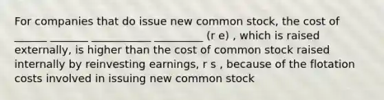 For companies that do issue new common stock, the cost of ______ _______ ___________ _________ (r e) , which is raised externally, is higher than the cost of common stock raised internally by reinvesting earnings, r s , because of the flotation costs involved in issuing new common stock