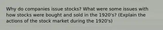 Why do companies issue stocks? What were some issues with how stocks were bought and sold in the 1920's? (Explain the actions of the stock market during the 1920's)