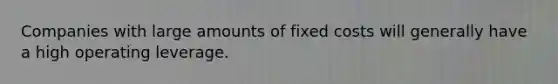 Companies with large amounts of fixed costs will generally have a high operating leverage.