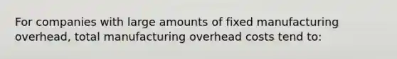 For companies with large amounts of fixed manufacturing overhead, total manufacturing overhead costs tend to: