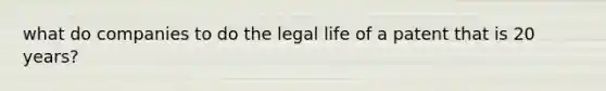 what do companies to do the legal life of a patent that is 20 years?