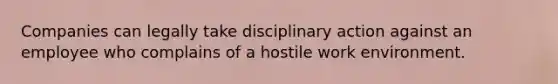 Companies can legally take disciplinary action against an employee who complains of a hostile work environment.