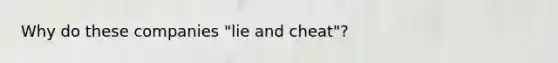 Why do these companies "lie and cheat"?