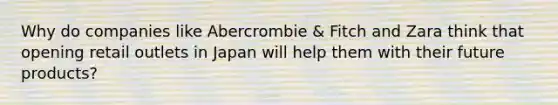 Why do companies like Abercrombie & Fitch and Zara think that opening retail outlets in Japan will help them with their future products?