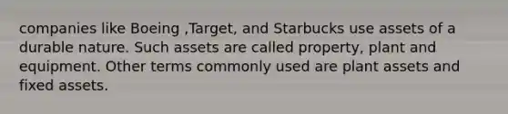 companies like Boeing ,Target, and Starbucks use assets of a durable nature. Such assets are called property, plant and equipment. Other terms commonly used are plant assets and fixed assets.