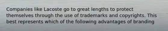 Companies like Lacoste go to great lengths to protect themselves through the use of trademarks and copyrights. This best represents which of the following advantages of branding