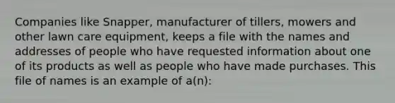 Companies like Snapper, manufacturer of tillers, mowers and other lawn care equipment, keeps a file with the names and addresses of people who have requested information about one of its products as well as people who have made purchases. This file of names is an example of a(n):