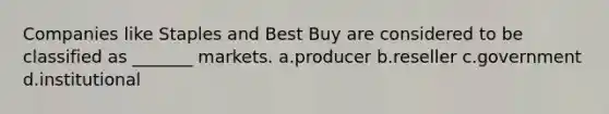 Companies like Staples and Best Buy are considered to be classified as _______ markets. a.producer b.reseller c.government d.institutional