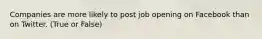 Companies are more likely to post job opening on Facebook than on Twitter. (True or False)