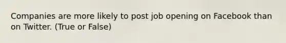 Companies are more likely to post job opening on Facebook than on Twitter. (True or False)