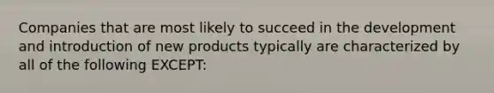 Companies that are most likely to succeed in the development and introduction of new products typically are characterized by all of the following EXCEPT: