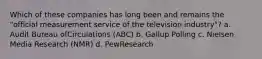 Which of these companies has long been and remains the "official measurement service of the television industry"? a. Audit Bureau ofCirculations (ABC) b. Gallup Polling c. Nielsen Media Research (NMR) d. PewResearch