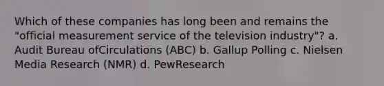 Which of these companies has long been and remains the "official measurement service of the television industry"? a. Audit Bureau ofCirculations (ABC) b. Gallup Polling c. Nielsen Media Research (NMR) d. PewResearch