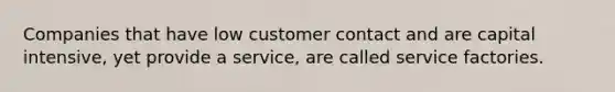 Companies that have low customer contact and are capital intensive, yet provide a service, are called service factories.