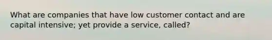 What are companies that have low customer contact and are capital intensive; yet provide a service, called?