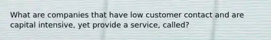 What are companies that have low customer contact and are capital intensive, yet provide a service, called?