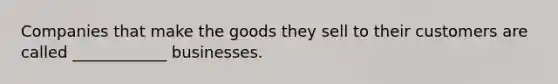 Companies that make the goods they sell to their customers are called ____________ businesses.