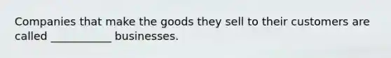 Companies that make the goods they sell to their customers are called ___________ businesses.