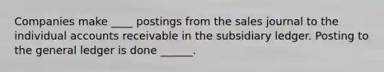 Companies make ____ postings from the sales journal to the individual accounts receivable in the subsidiary ledger. Posting to the general ledger is done ______.