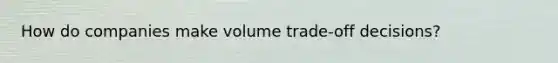 How do companies make volume trade-off decisions?