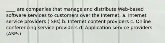 ____ are companies that manage and distribute Web-based software services to customers over the Internet. a. Internet service providers (ISPs) b. Internet content providers c. Online conferencing service providers d. Application service providers (ASPs)