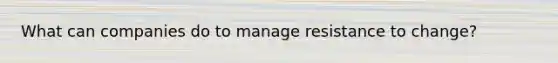 What can companies do to manage resistance to change?