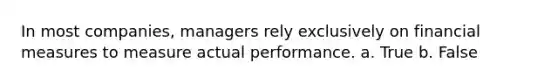 In most companies, managers rely exclusively on financial measures to measure actual performance. a. True b. False