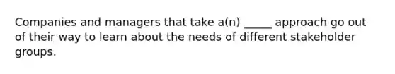 Companies and managers that take a(n) _____ approach go out of their way to learn about the needs of different stakeholder groups.