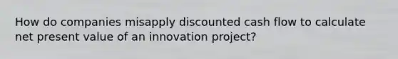 How do companies misapply discounted cash flow to calculate net present value of an innovation project?