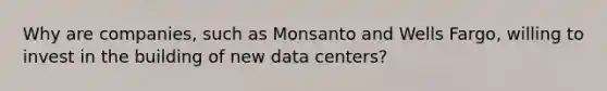 Why are companies, such as Monsanto and Wells Fargo, willing to invest in the building of new data centers?