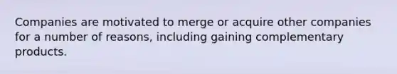 Companies are motivated to merge or acquire other companies for a number of reasons, including gaining complementary products.