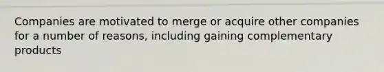 Companies are motivated to merge or acquire other companies for a number of reasons, including gaining complementary products