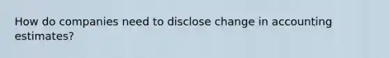 How do companies need to disclose change in accounting estimates?